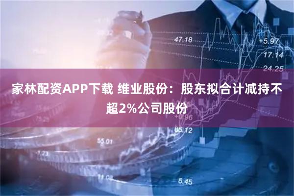 家林配资APP下载 维业股份：股东拟合计减持不超2%公司股份