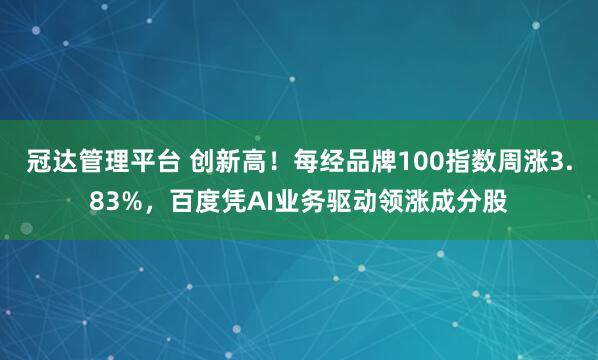 冠达管理平台 创新高！每经品牌100指数周涨3.83%，百度凭AI业务驱动领涨成分股