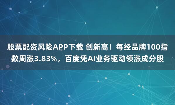 股票配资风险APP下载 创新高！每经品牌100指数周涨3.83%，百度凭AI业务驱动领涨成分股