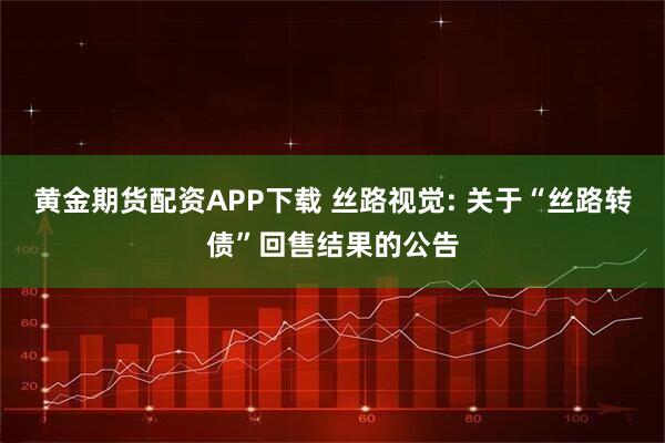 黄金期货配资APP下载 丝路视觉: 关于“丝路转债”回售结果的公告