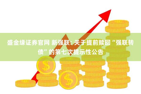 盛金缘证券官网 新强联: 关于提前赎回“强联转债”的第七次提示性公告