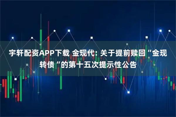 宇轩配资APP下载 金现代: 关于提前赎回“金现转债“的第十五次提示性公告