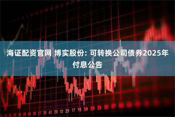 海证配资官网 博实股份: 可转换公司债券2025年付息公告