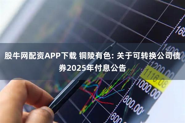 股牛网配资APP下载 铜陵有色: 关于可转换公司债券2025年付息公告