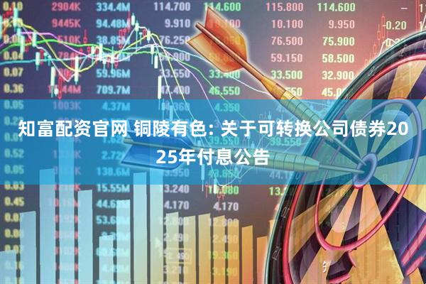 知富配资官网 铜陵有色: 关于可转换公司债券2025年付息公告