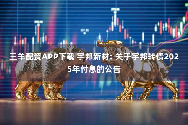 三羊配资APP下载 宇邦新材: 关于宇邦转债2025年付息的公告