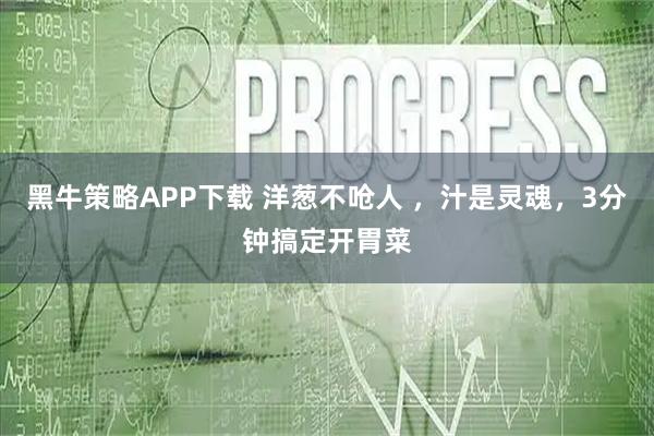 黑牛策略APP下载 洋葱不呛人 ，汁是灵魂，3分钟搞定开胃菜