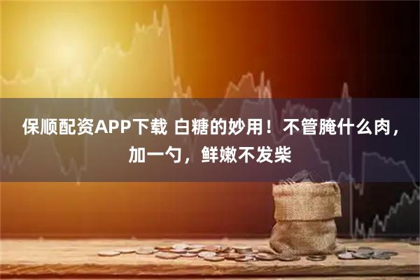 保顺配资APP下载 白糖的妙用！不管腌什么肉，加一勺，鲜嫩不发柴