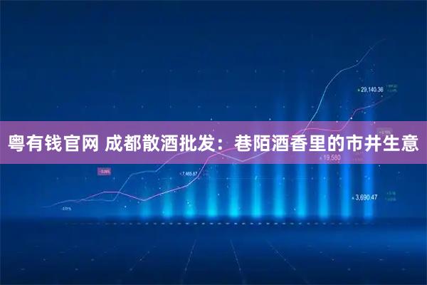 粤有钱官网 成都散酒批发：巷陌酒香里的市井生意