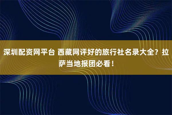 深圳配资网平台 西藏网评好的旅行社名录大全？拉萨当地报团必看！