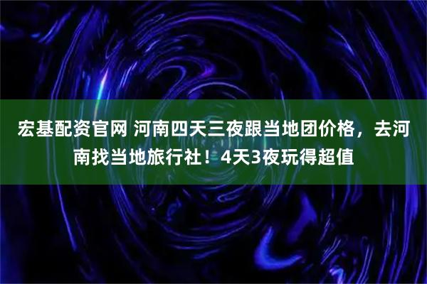 宏基配资官网 河南四天三夜跟当地团价格，去河南找当地旅行社！4天3夜玩得超值