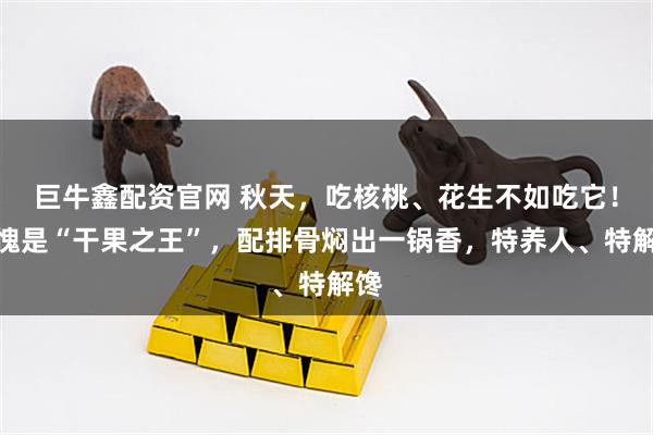 巨牛鑫配资官网 秋天，吃核桃、花生不如吃它！不愧是“干果之王”，配排骨焖出一锅香，特养人、特解馋