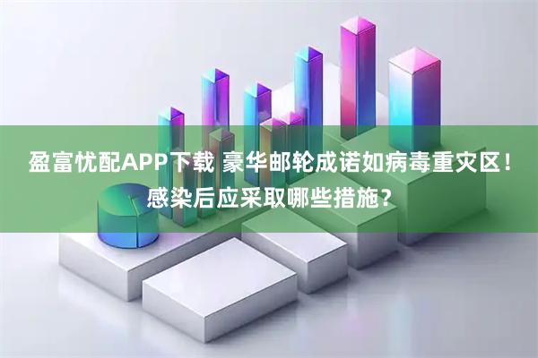 盈富忧配APP下载 豪华邮轮成诺如病毒重灾区!感染后应采取哪些措施?