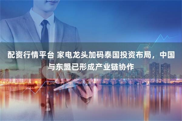 配资行情平台 家电龙头加码泰国投资布局,中国与东盟已形成产业链协作