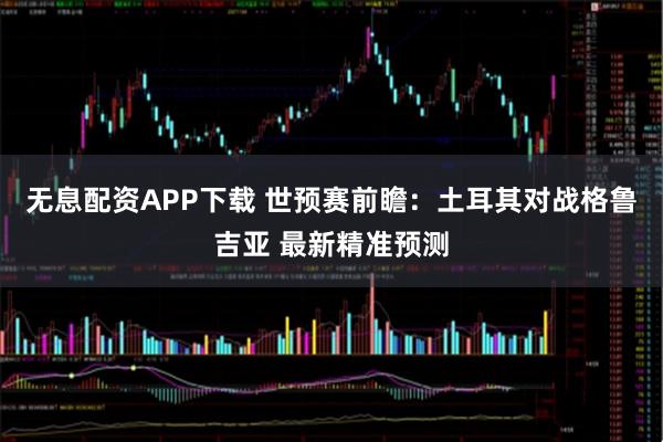 无息配资APP下载 世预赛前瞻：土耳其对战格鲁吉亚 最新精准预测