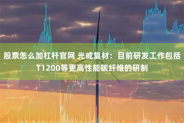 股票怎么加杠杆官网 光威复材：目前研发工作包括T1200等更高性能碳纤维的研制