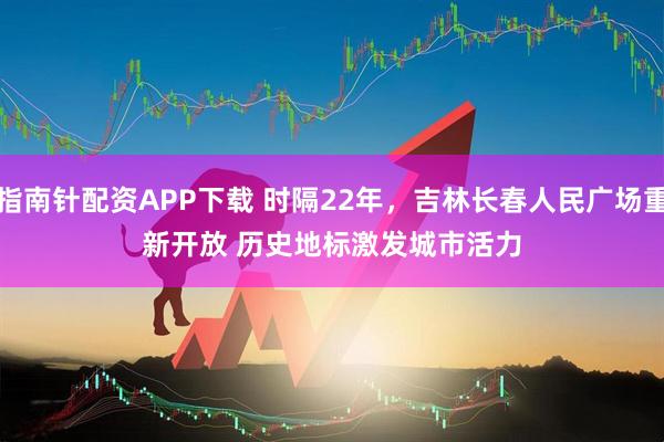指南针配资APP下载 时隔22年，吉林长春人民广场重新开放 历史地标激发城市活力