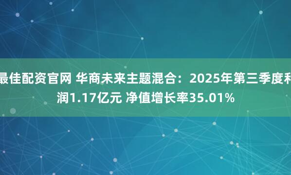 最佳配资官网 华商未来主题混合：2025年第三季度利润1.17亿元 净值增长率35.01%