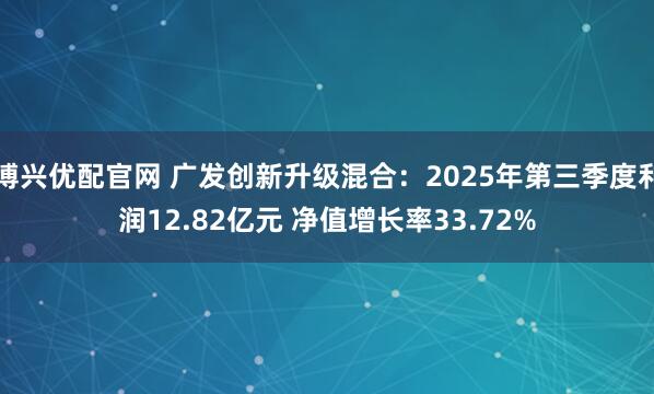 博兴优配官网 广发创新升级混合：2025年第三季度利润12.82亿元 净值增长率33.72%