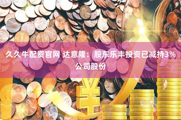 久久牛配资官网 达意隆：股东乐丰投资已减持3%公司股份