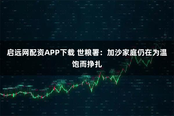 启远网配资APP下载 世粮署：加沙家庭仍在为温饱而挣扎