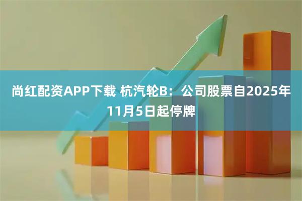 尚红配资APP下载 杭汽轮B：公司股票自2025年11月5日起停牌