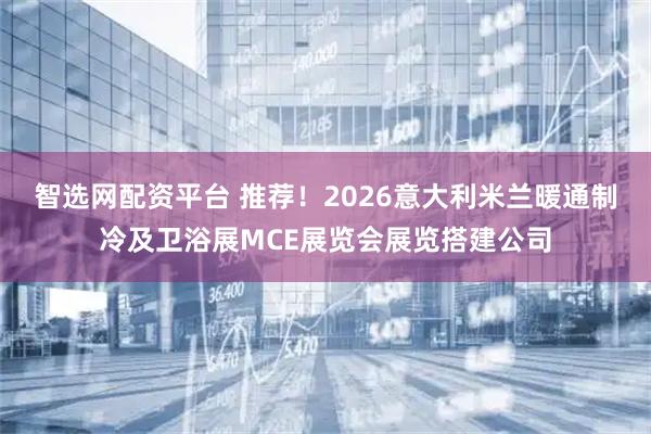 智选网配资平台 推荐！2026意大利米兰暖通制冷及卫浴展MCE展览会展览搭建公司