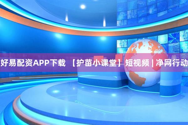 好易配资APP下载 【护苗小课堂】短视频 | 净网行动