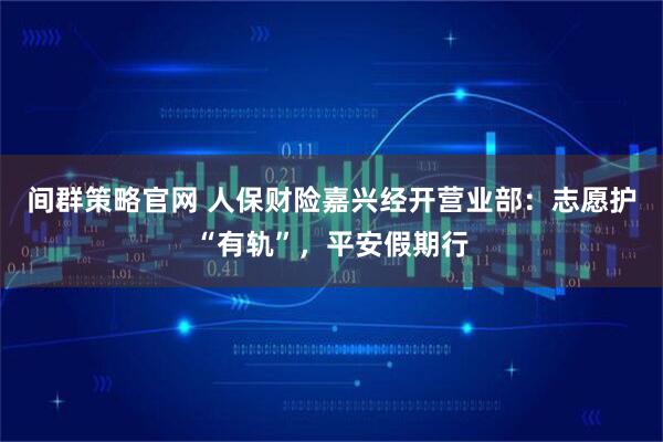 间群策略官网 人保财险嘉兴经开营业部：志愿护“有轨”，平安假期行