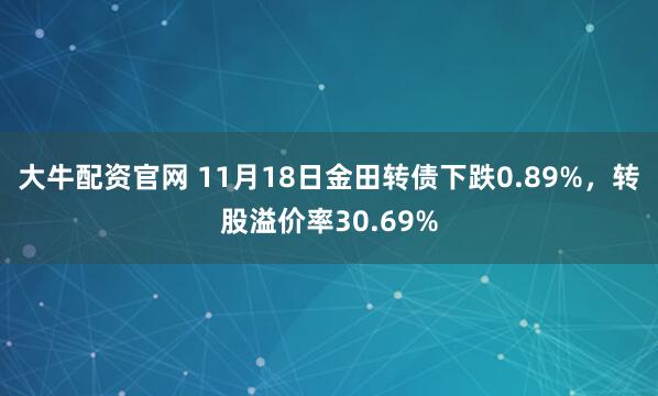大牛配资官网 11月18日金田转债下跌0.89%，转股溢价率30.69%