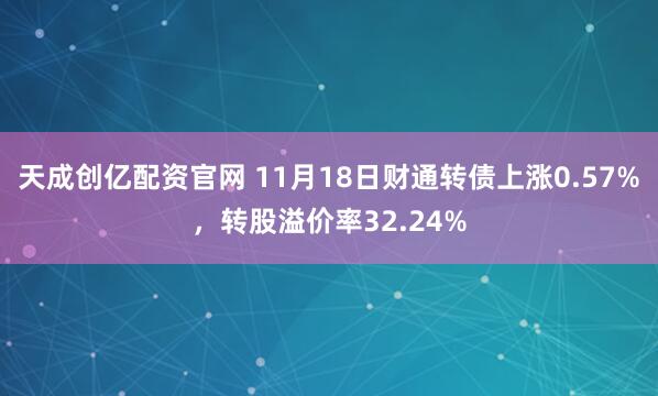 天成创亿配资官网 11月18日财通转债上涨0.57%，转股溢价率32.24%