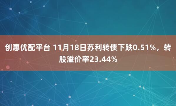 创惠优配平台 11月18日苏利转债下跌0.51%，转股溢价率23.44%