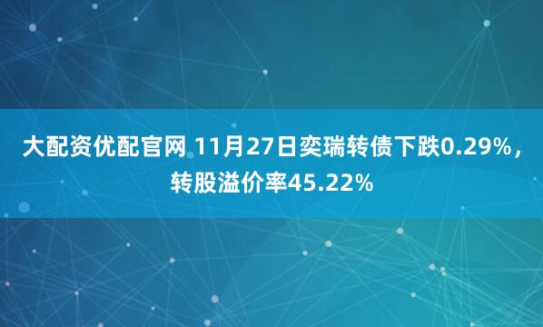 大配资优配官网 11月27日奕瑞转债下跌0.29%，转股溢价率45.22%