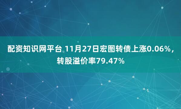 配资知识网平台 11月27日宏图转债上涨0.06%，转股溢价率79.47%