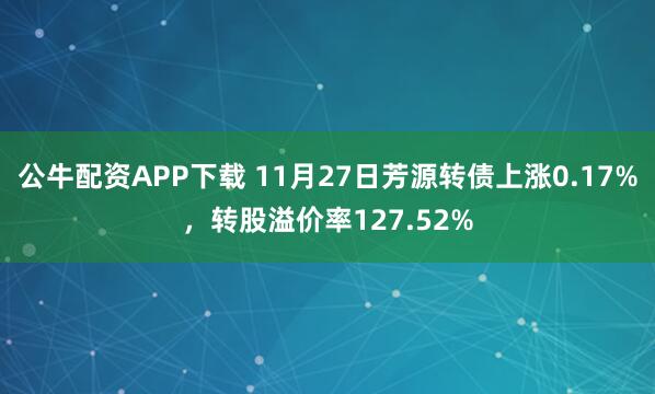 公牛配资APP下载 11月27日芳源转债上涨0.17%，转股溢价率127.52%