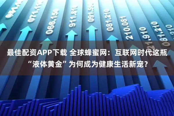 最佳配资APP下载 全球蜂蜜网：互联网时代这瓶“液体黄金”为何成为健康生活新宠？