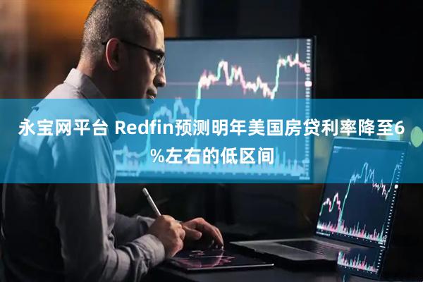 永宝网平台 Redfin预测明年美国房贷利率降至6%左右的低区间
