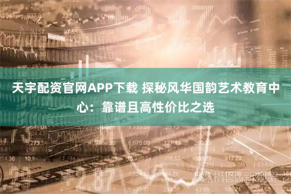 天宇配资官网APP下载 探秘风华国韵艺术教育中心：靠谱且高性价比之选
