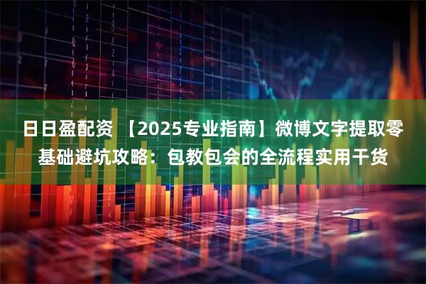 日日盈配资 【2025专业指南】微博文字提取零基础避坑攻略：包教包会的全流程实用干货