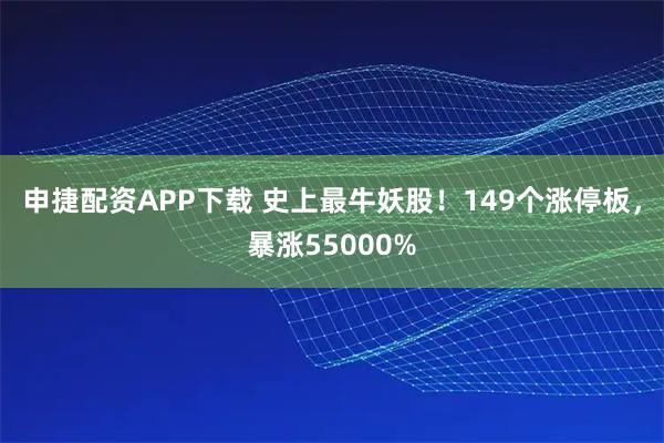 申捷配资APP下载 史上最牛妖股！149个涨停板，暴涨55000%