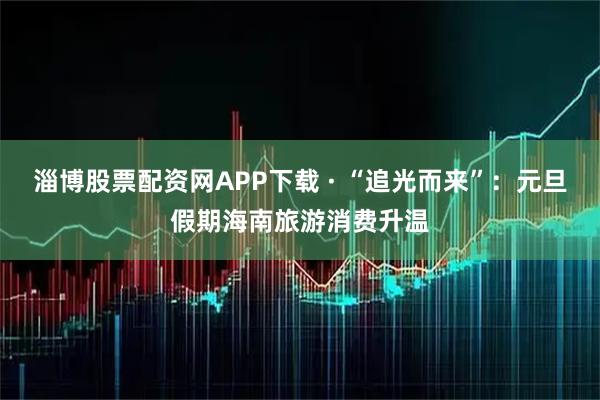 淄博股票配资网APP下载 · “追光而来”：元旦假期海南旅游消费升温