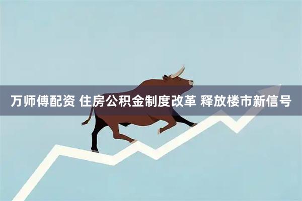 万师傅配资 住房公积金制度改革 释放楼市新信号