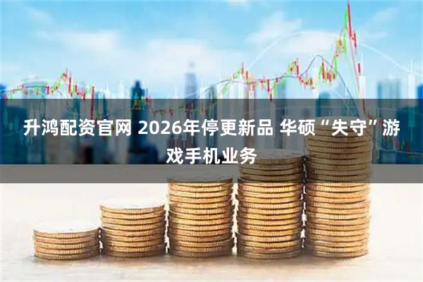 升鸿配资官网 2026年停更新品 华硕“失守”游戏手机业务