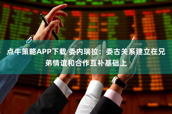 点牛策略APP下载 委内瑞拉：委古关系建立在兄弟情谊和合作互补基础上
