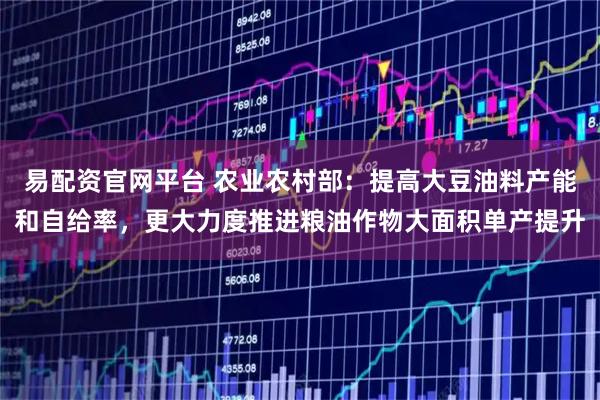 易配资官网平台 农业农村部：提高大豆油料产能和自给率，更大力度推进粮油作物大面积单产提升