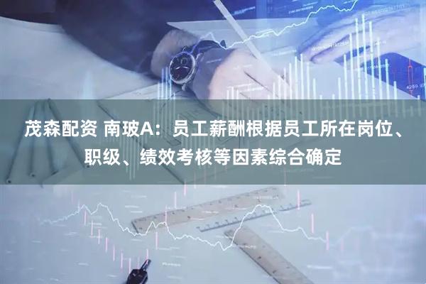 茂森配资 南玻A：员工薪酬根据员工所在岗位、职级、绩效考核等因素综合确定