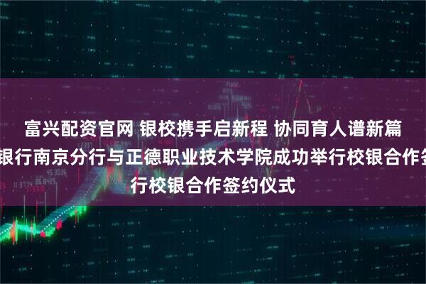 富兴配资官网 银校携手启新程 协同育人谱新篇——宁波银行南京分行与正德职业技术学院成功举行校银合作签约仪式