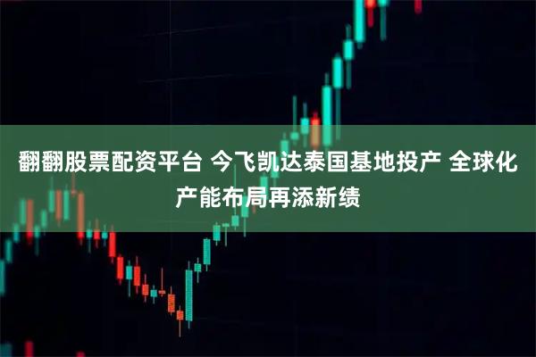 翻翻股票配资平台 今飞凯达泰国基地投产 全球化产能布局再添新绩
