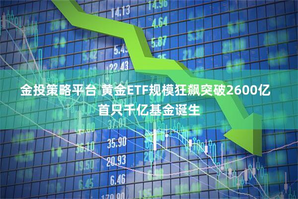 金投策略平台 黄金ETF规模狂飙突破2600亿  首只千亿基金诞生