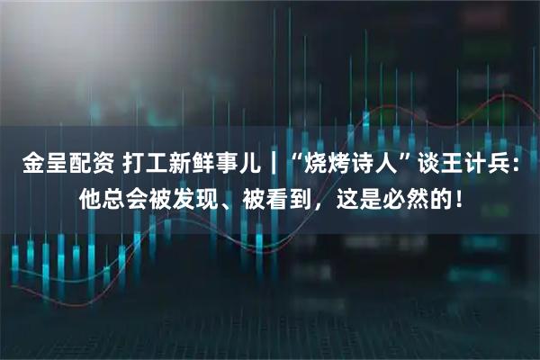 金呈配资 打工新鲜事儿｜“烧烤诗人”谈王计兵：他总会被发现、被看到，这是必然的！